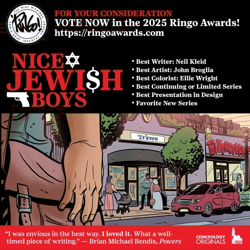Vote now in the 2025 Ringo awards! Nice Jewish Boys, by Kleid, Broglia and Wright from Comixology Originals, is eligible to be nominated at https://ringoawards.com - for your consideration, you can nominate Neil Kleid as best writer, John Broglia as best artist, Ellie Wright as best colorist, or nominate the book for best continuing or limited series, favorite new series and best presentation in design. Brian Michael Bendis, who wrote Powers and created Miles Morales, said about the book "I was envious in the best way. I loved it. What a well-timed piece of writing." The image shows a man's hand over his carrier bag, across the street from two stores on a street in Teaneck, New Jersey—where the book is set. The names of the stores are Te'avon and Butterflake. The Comixology Originals and Migdal Comics logos are in the bottom right corner, in white on a red banner. The Nice Jewish Boys and Ringo logos are up at the top on a black background. Vote now in the 2025 Ringo awards! Nice Jewish Boys, by Kleid, Broglia and Wright from Comixology Originals, is eligible to be nominated at https://ringoawards.com - for your consideration, you can nominate Neil Kleid as best writer, John Broglia as best artist, Ellie Wright as best colorist, or nominate the book for best continuing or limited series, favorite new series and best presentation in design. Brian Michael Bendis, who wrote Powers and created Miles Morales, said about the book "I was envious in the best way. I loved it. What a well-timed piece of writing." The image shows a man's hand over his carrier bag, across the street from two stores on a street in Teaneck, New Jersey—where the book is set. The names of the stores are Te'avon and Butterflake. The Comixology Originals and Migdal Comics logos are in the bottom right corner, in white on a red banner. The Nice Jewish Boys and Ringo logos are up at the top on a black background.