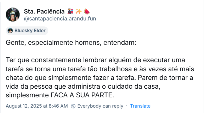A imagem mostra post de Sta. Paciência 🚂✨🍉 (‪@santapaciencia.arandu.fun‬) com o texto: Gente, especialmente homens, entendam: Ter que constantemente lembrar alguém de executar uma tarefa se torna uma tarefa tão trabalhosa e às vezes até mais chata do que simplesmente fazer a tarefa. Parem de tornar a vida da pessoa que administra o cuidado da casa, simplesmente FAÇA A SUA PARTE.