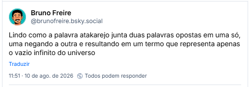 Post de Bruno Freire (@brunofreire.bsky.social): Lindo como a palavra atakarejo junta duas palavras opostas em uma só, uma negando a outra e resultando em um termo que representa apenas o vazio infinito do universo