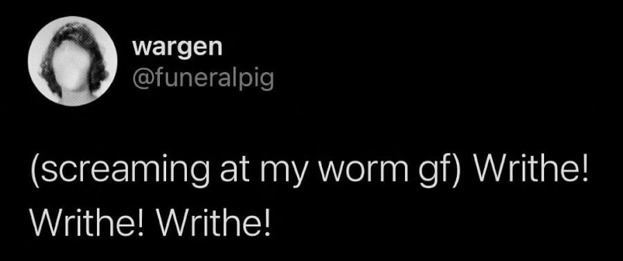 Tweet from @funeralpig: (screaming at my worm gf) Writhe! Writhe! Writhe!