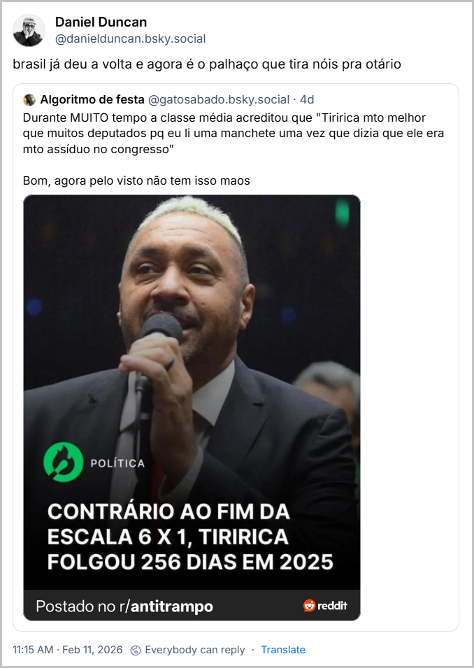 Post de Daniel Duncan (@danielduncan.bsky.social) com o texto: brasil já deu a volta e agora é o palhaço que tira nóis pra otário. Ele citou o Algoritmo de festa (@gatosabado.bsky.social) com o texto: Durante MUITO tempo a classe média acreditou que "Tiririca mto melhor que muitos deputados pq eu li uma manchete uma vez que dizia que ele era mto assíduo no congresso"
Bom, agora pelo visto não tem isso maos (imagem de Tiririca no congresso)