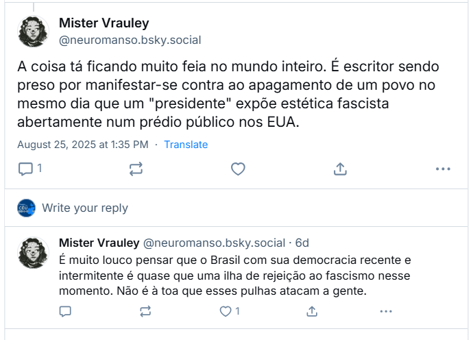 Sequência de posts de Mister Vrauley (‪@neuromanso.bsky.social‬) em que ele continua o fio acima com o texto: A coisa tá ficando muito feia no mundo inteiro. É escritor sendo preso por manifestar-se contra ao apagamento de um povo no mesmo dia que um "presidente" expõe estética fascista abertamente num prédio público nos EUA. / É muito louco pensar que o Brasil com sua democracia recente e intermitente é quase que uma ilha de rejeição ao fascismo nesse momento. Não é à toa que esses pulhas atacam a gente.