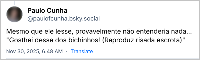 Post de Paulo Cunha (@paulofcunha.bsky.social) com o texto: Mesmo que ele lesse, provavelmente não entenderia nada… "Gosthei desse dos bichinhos! (Reproduz risada escrota)"