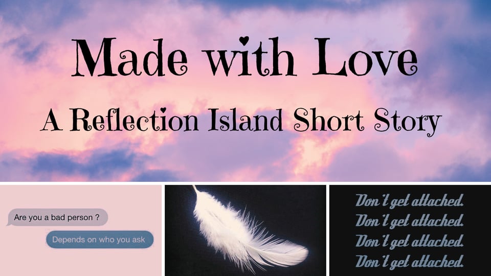 A moodboard banner for Made with Love, A Reflection Island Short Story. It has fluffy purple and pink clouds on the top image behind the text, with the bottom three images being a feather in the center, a text conversation reading "are you a bad person?" "Depends on who you ask" and the words don't get attached repeated four times on a black background