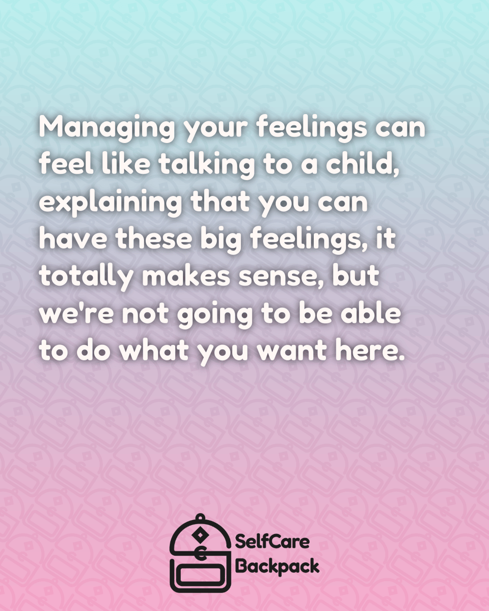 Managing your feelings can feel like talking to a child, explaining that you can have these big feelings, it totally makes sense, but we're not going to be able to do what you want here.