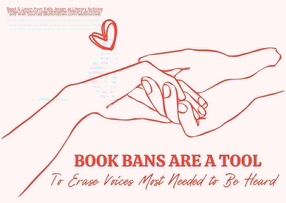 Image of a Valentine with a pink background. There are two outlined hands in red with a heart above them. The text below the hands reads Book Bans Are A Tool To Erase Voices Most Needed To Be Heard Image of a Valentine with a pink background. There are two outlined hands in red with a heart above them. The text below the hands reads Book Bans Are A Tool To Erase Voices Most Needed To Be Heard