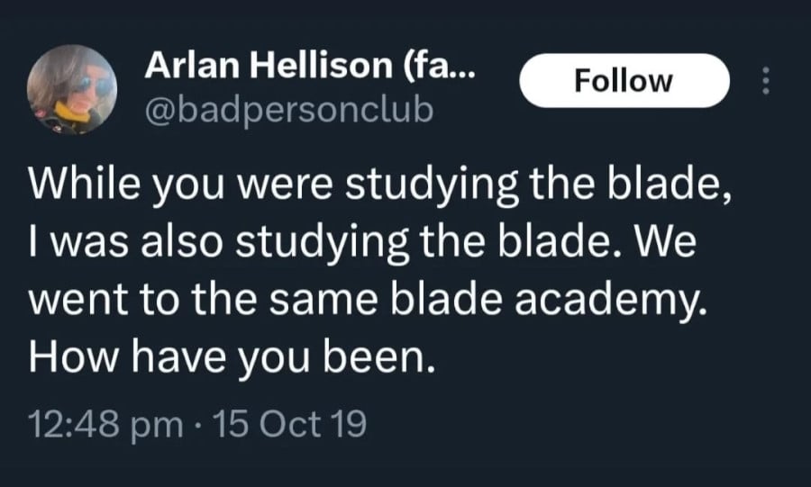 @badpersonclub: While you were studying the blade, I was also studying the blade. We went to the same blade academy. How have you been.