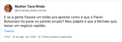 Post de Mulher Tava Rindo (@mcanejo.bsky.social): E se a gente fizesse um bolão pra apostar como é que o Flávio Bolsonaro foi parar no partido errado? Meu palpite é que a Michele quis testar um negócio rapidão.