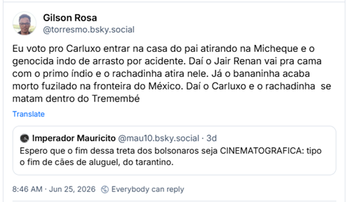 Post de Gilson Rosa (@torresmo.bsky.social):
“Eu voto pro Carluxo entrar na casa do pai atirando na Micheque e o genocida indo de arrasto por acidente. Daí o Jair Renan vai pra cama com o primo índio e o rachadinha atira nele. Já o bananinha acaba morto fuzilado na fronteira do México. Daí o Carluxo e o rachadinha se matam dentro do Tremembé”
Citando post de Imperador Mauricito (@mau10.bsky.social) :
Espero que o fim dessa treta dos bolsonaros seja CINEMATOGRAFICA: tipo o fim de cães de aluguel, do tarantino.