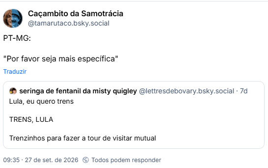 Post de Caçambito da Samotrácia (@tamarutaco.bsky.social): PT-MG: "Por favor seja mais específica"
Citação ao post de seringa de fentanil da misty quigley (@lettresdebovary.bsky.social): Lula, eu quero trens
TRENS, LULA
Trenzinhos para fazer a tour de visitar mutual