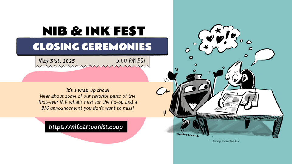 A graphic announcing the Closing Ceremony for the Nib and Ink Fest 2025. Text reads, "Nib and Ink Fest Opening Ceremonies! May thirty-first, 2025 at 5:00 PM Eastern Time. It's a wrap-up show! Hear about some of our favorite parts of the first-ever NIF, what's next for the Co-op, and a BIG announcement you don't want to miss!" The Co-op's mascots Inkling and Nibford gush over a comic together to the side of the text.