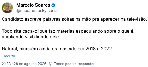Post de Marcelo Soares (@msoares.bsky.social): Candidato escreve palavras soltas na mão pra aparecer na televisão. Todo site caça-clique faz matérias especulando sobre o que é, ampliando visibilidade dele. Natural, ninguém ainda era nascido em 2018 e 2022.