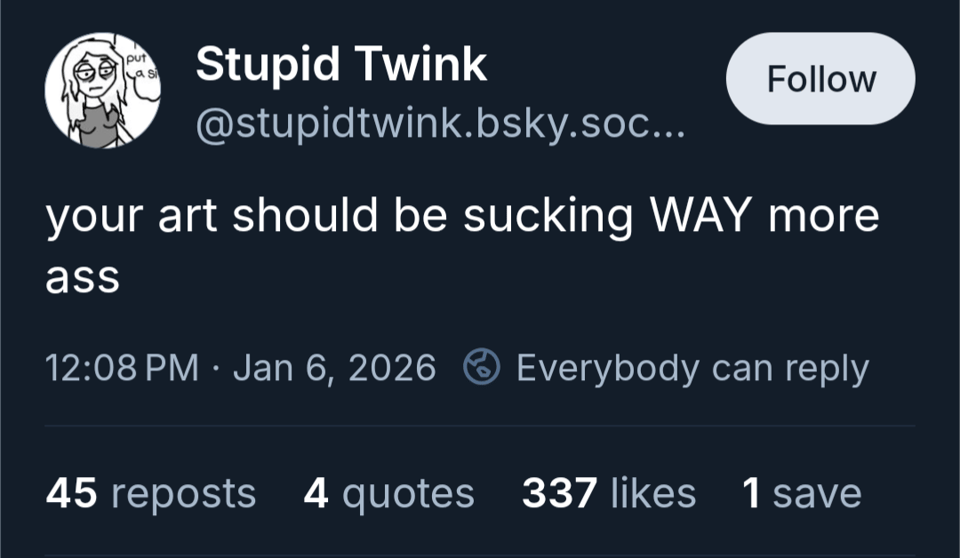 a post from bluesky user @stupidtwink that says "your art should be sucking WAY more ass"