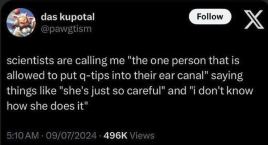 @pawgtism: scientists are calling me "the one person that is allowed to put q-tips into their ear canal" saying things like "she's just so careful" and "i don't know how she does it"