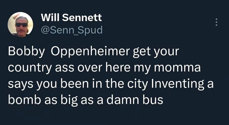 Twitter screenshot.
@Senn_Spud: Bobby Oppenheimer get your country ass over here my momma says you been in the city Inventing a bomb as big as a damn bus