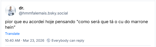 Post de dr. (‪@hmmfalemais.bsky.social‬): pior que eu acordei hoje pensando "como será que tá o cu do marrone hein". Resposta de ‪King Guilas and the Nefarious Guebolas‬ (‪@beguilas.bsky.social‬): Todos os dias meu primeiro pensamento ao acordar é sobre o pinto biônico do Sérgio Reis e agora meu segundo pensamento será sobre o cu do Marrone
