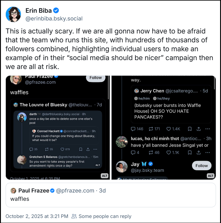 Post de Erin Biba (@erinbiba.bsky.social) com o texto: This is actually scary. If we are all gonna now have to be afraid that the team who runs this site, with hundreds of thousands of followers combined, highlighting individual users to make an example of in their “social media should be nicer” campaign then we are all at risk. (O post destaca em imagens o comportamento de Paul Frazee (@pfrazee.com) de citar posts com diálogos e usar a palavra waffles)