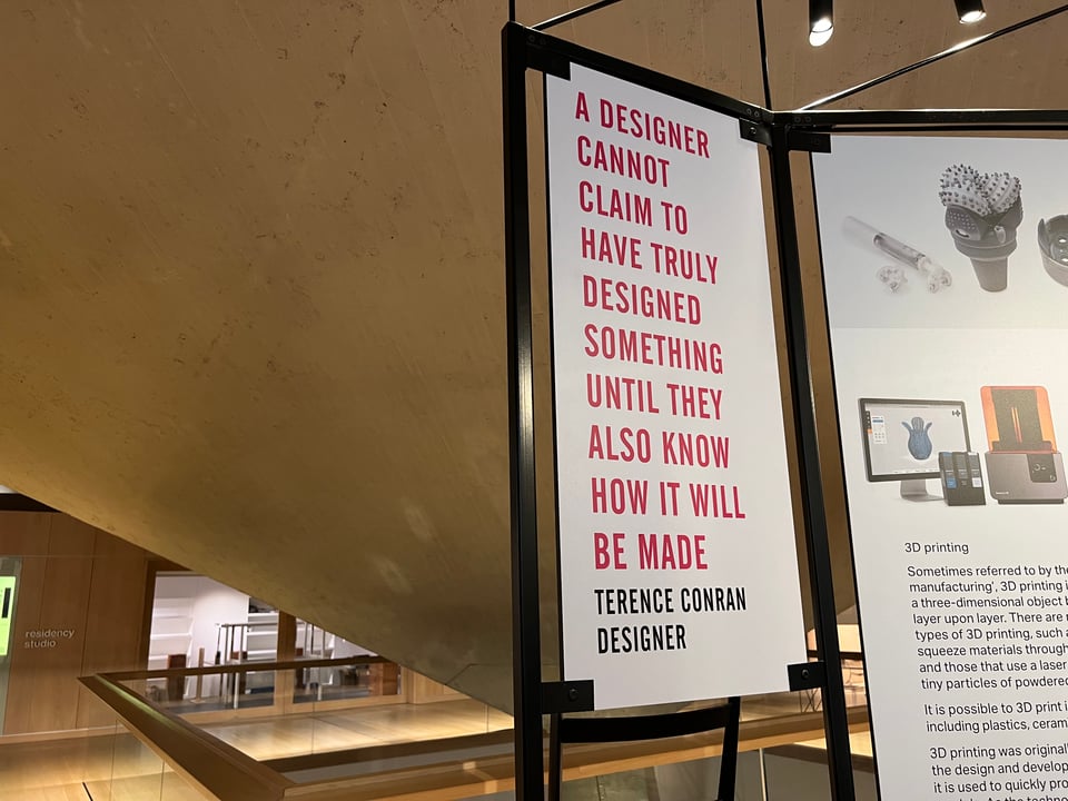 A poster in the Design Museum, London, with a Terence Conran Quote - "A Designer cannot claim to have truly designed something until they know how it will be made"