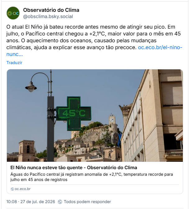 Post de Observatório do Clima (@obsclima.bsky.social): O atual El Niño já bateu recorde antes mesmo de atingir seu pico. Em julho, o Pacífico central chegou a +2,1°C, maior valor para o mês em 45 anos. O aquecimento dos oceanos, causado pelas mudanças climáticas, ajuda a explicar esse avanço tão precoce.

Post contém link pra matéria com a manchete: El Niño nunca esteve tão quente
