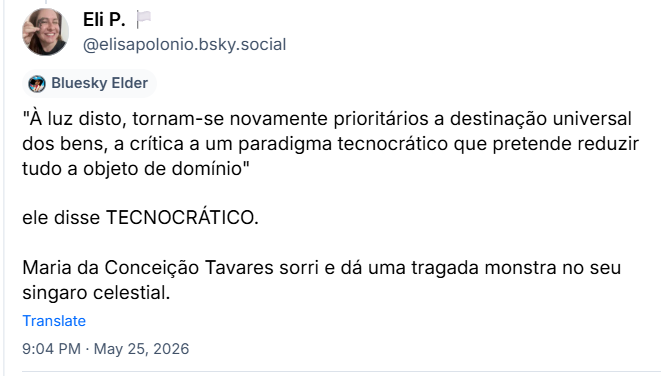 Post de Eli P. 🏳️(‪@elisapolonio.bsky.social‬): "À luz disto, tornam-se novamente prioritários a destinação universal dos bens, a crítica a um paradigma tecnocrático que pretende reduzir tudo a objeto de domínio"
ele disse TECNOCRÁTICO.
Maria da Conceição Tavares sorri e dá uma tragada monstra no seu singaro celestial.
