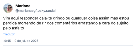Post de Mariana (@marianasgf.bsky.social): Vim aqui responder cala-te gringo ou qualquer coisa assim mas estou perdida morrendo de rir dos comentários arrastando a cara do sujeito pelo asfalto