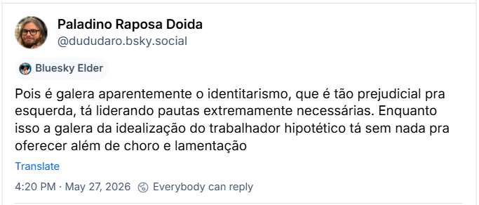 Post de Paladino Raposa Doida (‪@dududaro.bsky.social‬) :

Pois é galera aparentemente o identitarismo, que é tão prejudicial pra esquerda, tá liderando pautas extremamente necessárias. Enquanto isso a galera da idealização do trabalhador hipotético tá sem nada pra oferecer além de choro e lamentação