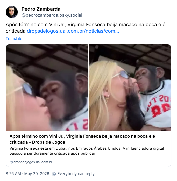 Post de ‪Pedro Zambarda (‪@pedrozambarda.bsky.social‬) :

“Após término com Vini Jr., Virginia Fonseca beija macaco na boca e é criticada “

Post con’tem link:
https://dropsdejogos.uai.com.br/noticias/comportamento/apos-termino-com-vini-jr-virginia-fonseca-beija-macaco-na-boca-e-e-criticada/