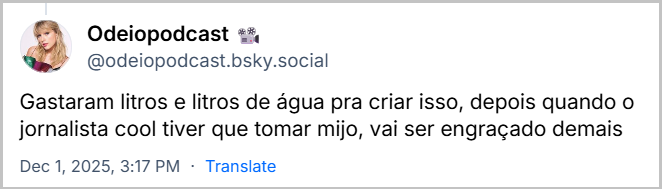Post de Odeiopodcast 📽 (@odeiopodcast.bsky.social) respondendo ao post do JMTrevisan com o texto: Gastaram litros e litros de água pra criar isso, depois quando o jornalista cool tiver que tomar mijo, vai ser engraçado demais