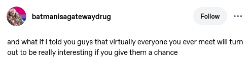 A post from batmanisagatewaydrug on Tumblr: "and what if I told you guys that virtually everyone you ever meet will turn out to be really interesting if you give them a chance."