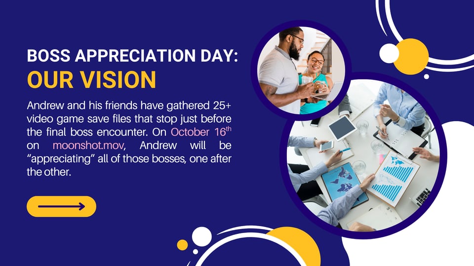 Boss Appreciation Day: Our Vision Andrew and his friends have gathered 25+ video game save files that stop just before the final boss encounter. On October 16th on moonshot.mov, Andrew will be "appreciating" all of those bosses, one after the other.