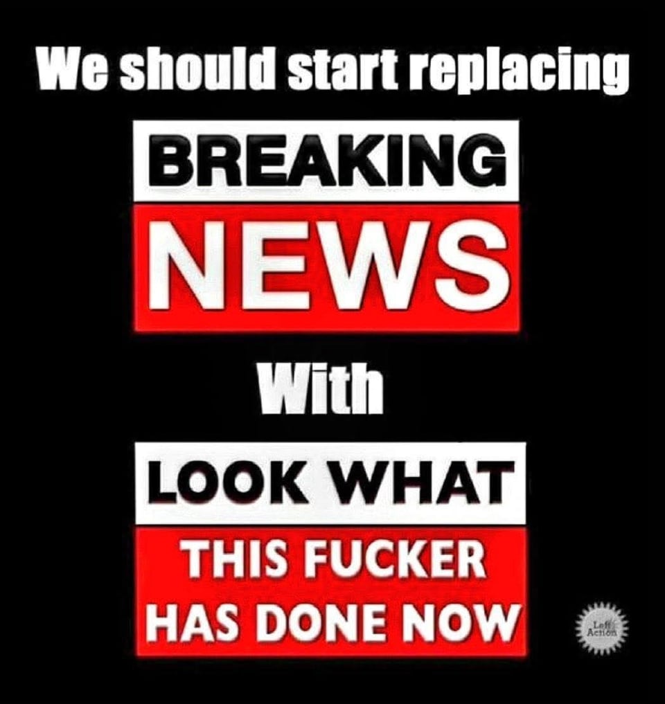 We should start replacing "Breaking News" with "look what this fucker has done now".