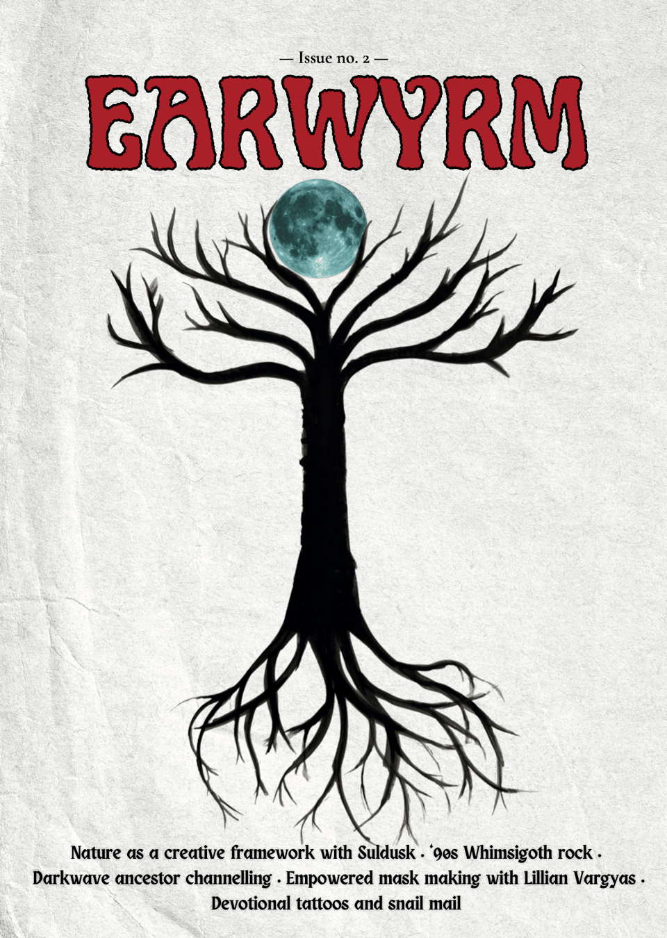 Front cover of issue two of earwyrm. The background is a rustic white paper and there's a black winter tree painted on the front with a teal coloured moon caught in its branches. The copy at the bottom reads: Nature as a creative framework with Suldusk • ‘90s Whimsigoth rock •
Darkwave ancestor channelling • Empowered mask making with Lillian Vargyas • Devotional tattoos and snail mail