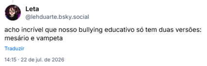 Post de Leta (@lehduarte.bsky.social): acho incrível que nosso bullying educativo só tem duas versões: mesário e vampeta