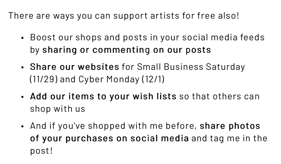 There are ways you can support artists for free also!  Boost our shops and posts in your social media feeds by sharing or commenting on our posts. Share our websites for Small Business Saturday (11/29) and Cyber Monday (12/1). Add our items to your wish lists so that others can shop with us. And if you've shopped with me before, share photos of your purchases on social media and tag me in the post!