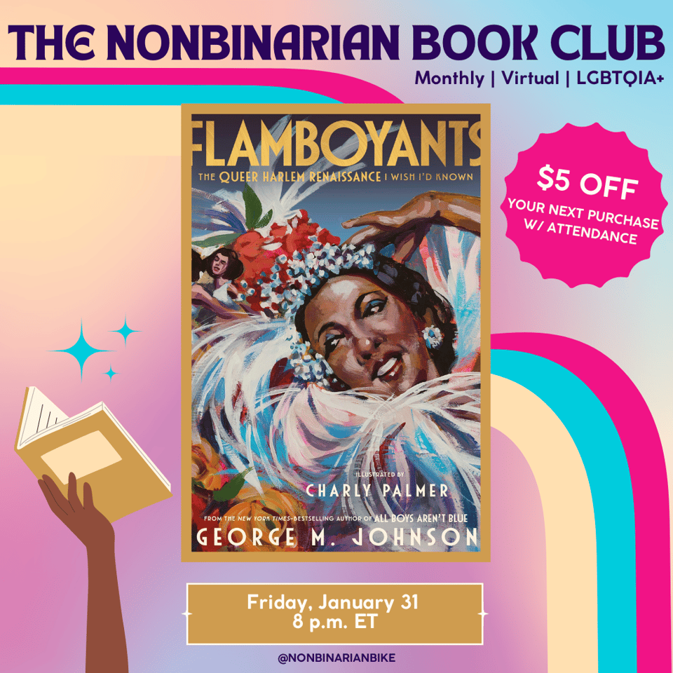 The Nonbinarian Book Club: Monthly | Virtual | LGBTQIA+ is written in blue text above the book cover of Flamboyants by George M. Johnson, which is in a stylized frame. To the right of the book cover is a pink text bubble that reads, in white font, โ$5 off your next purchase w/attendance.โ Below the book cover is the meeting information: Friday, January 31 at 8 p.m. ET. At the very bottom is a tag for @NonbinarianBike on Instagram. All of this is set against a pink, blue, and yellow gradient background with a pink, blue, and yellow wave from the left side to the bottom right corner.
