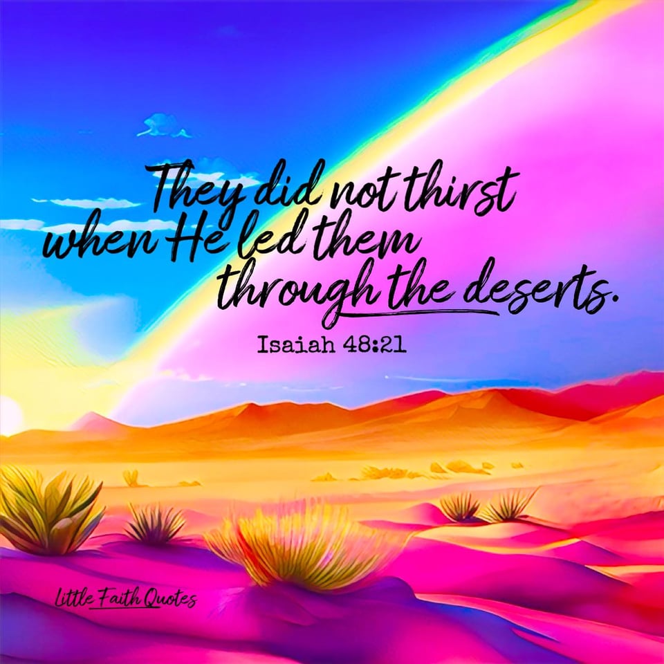 "They did not thirst when He led them through the deserts; He made water flow for them from the rock; He split the rock and water gushed out." ~Isaiah 48:21. The sun sets in a blue, pink, and rainbow sky. The sandy, hot pink desert stretches as far as the eye can see. Image by: @Little Faith Quotes.