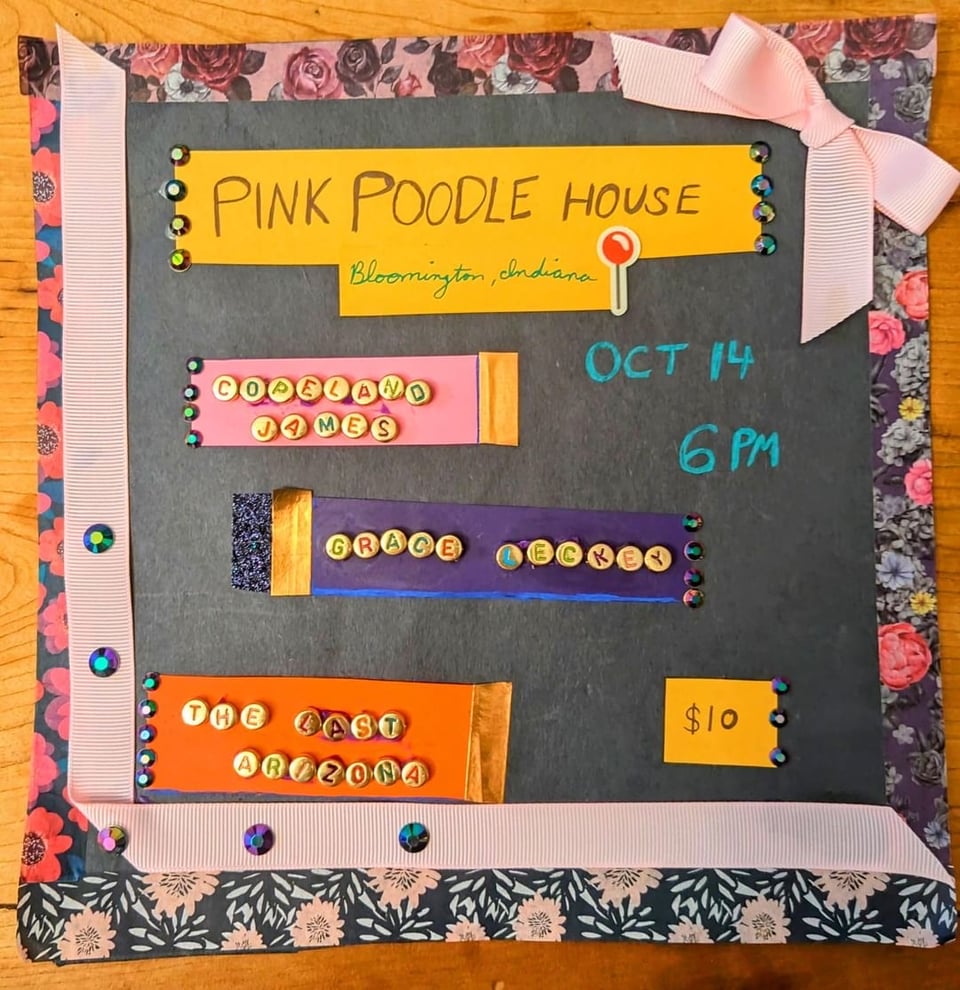 Show flyer decorated with letter beads, washi tape, and a bow. Reads “Pink Poodle House, Bloomington, IN, Oct 14 6PM, $10, Copeland James, Grace Leckey, The Last Arizona”