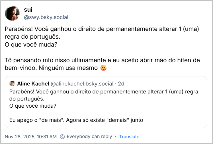 Post de sui (@swy.bsky.social) citando a Aline Kachel com o texto: Parabéns! Você ganhou o direito de permanentemente alterar 1 (uma) regra do português. O que você muda? Tô pensando mto nisso ultimamente e eu aceito abrir mão do hífen de bem-vindo. Ninguém usa mesmo 🥲