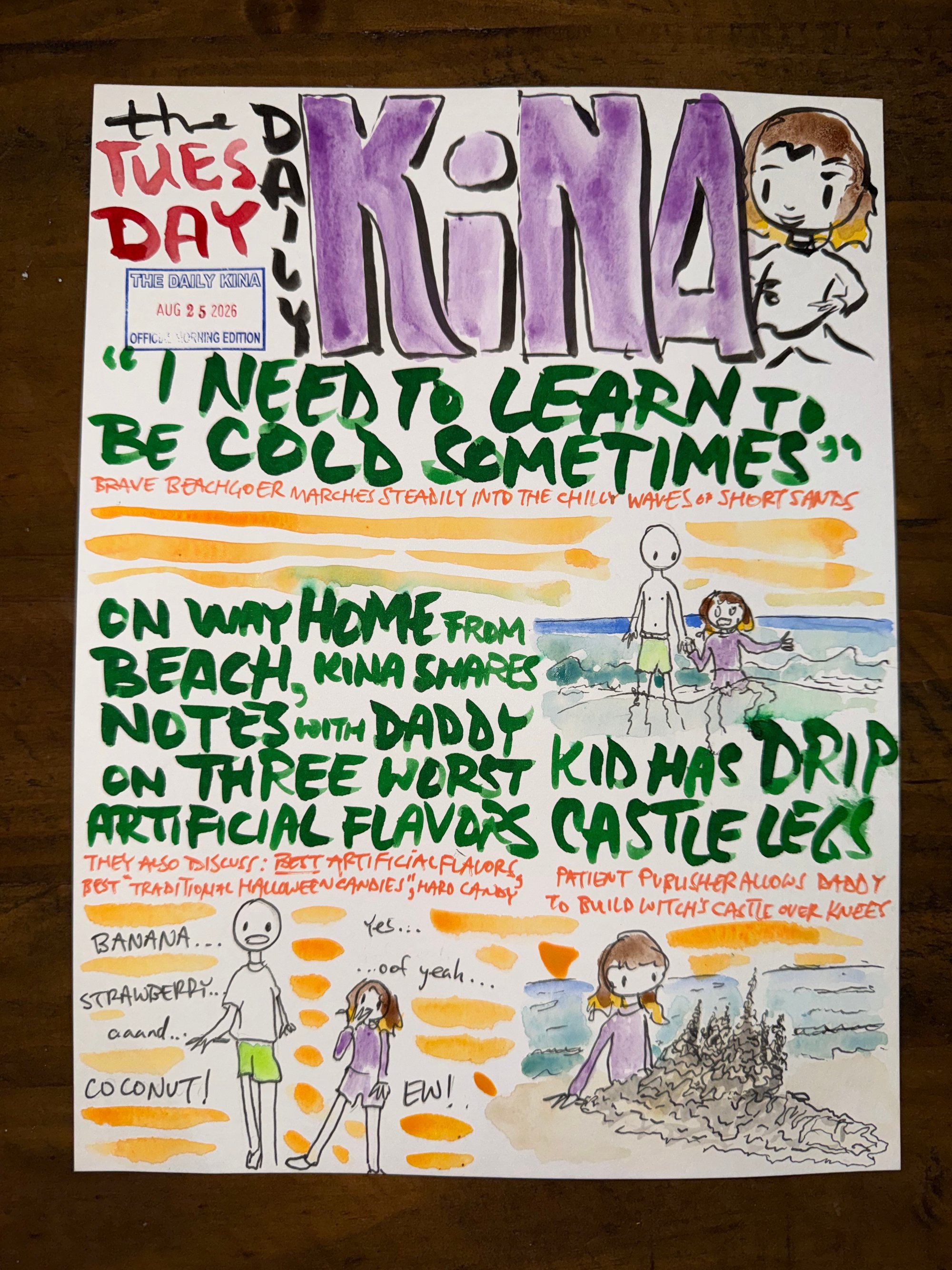 The Daily Kina for August 25, 2026. Top story: “I Need to Learn to Be Cold Sometimes”. Also in this issue: On Way Home from Beach, Kina Shares Notes with Daddy on Three Worst Artificial Flavors; Kid Has Drip Castle Legs.