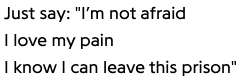 Lyrics from the song "Soul-Net" by the band DIIV (pronounced "dive"): Just say: "I’m not afraid / I love my pain / I know I can leave this prison"