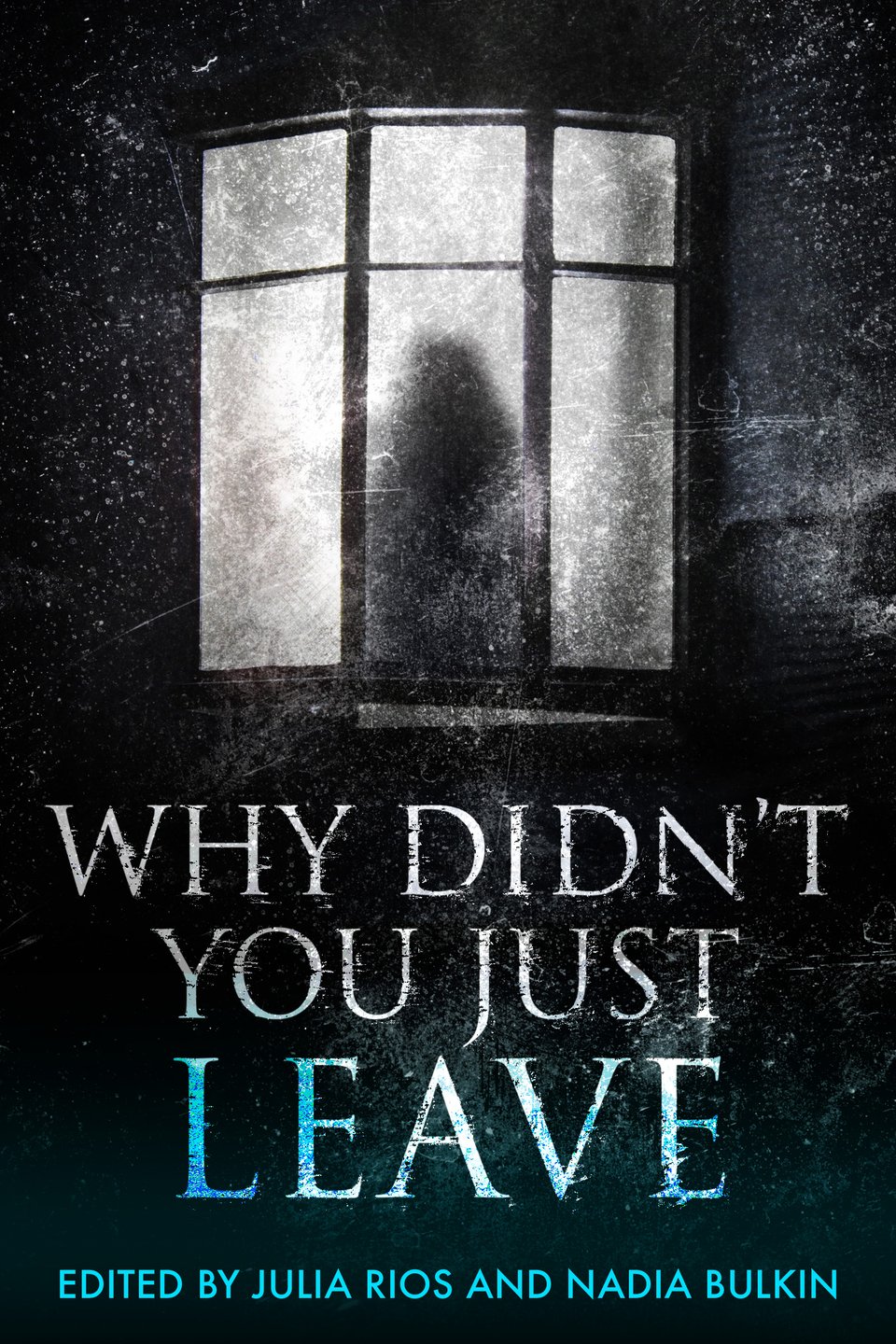 The cover of the anthology Why Didn't You Just Leave. The background shows a dark, backlit, ghostly figure standing in a bay window. The title is printed in large, messy text that fades from white to teal. At the bottom, in smaller teal-colored font, is written: Edited by Julia Rios and Nadia Bulkin.