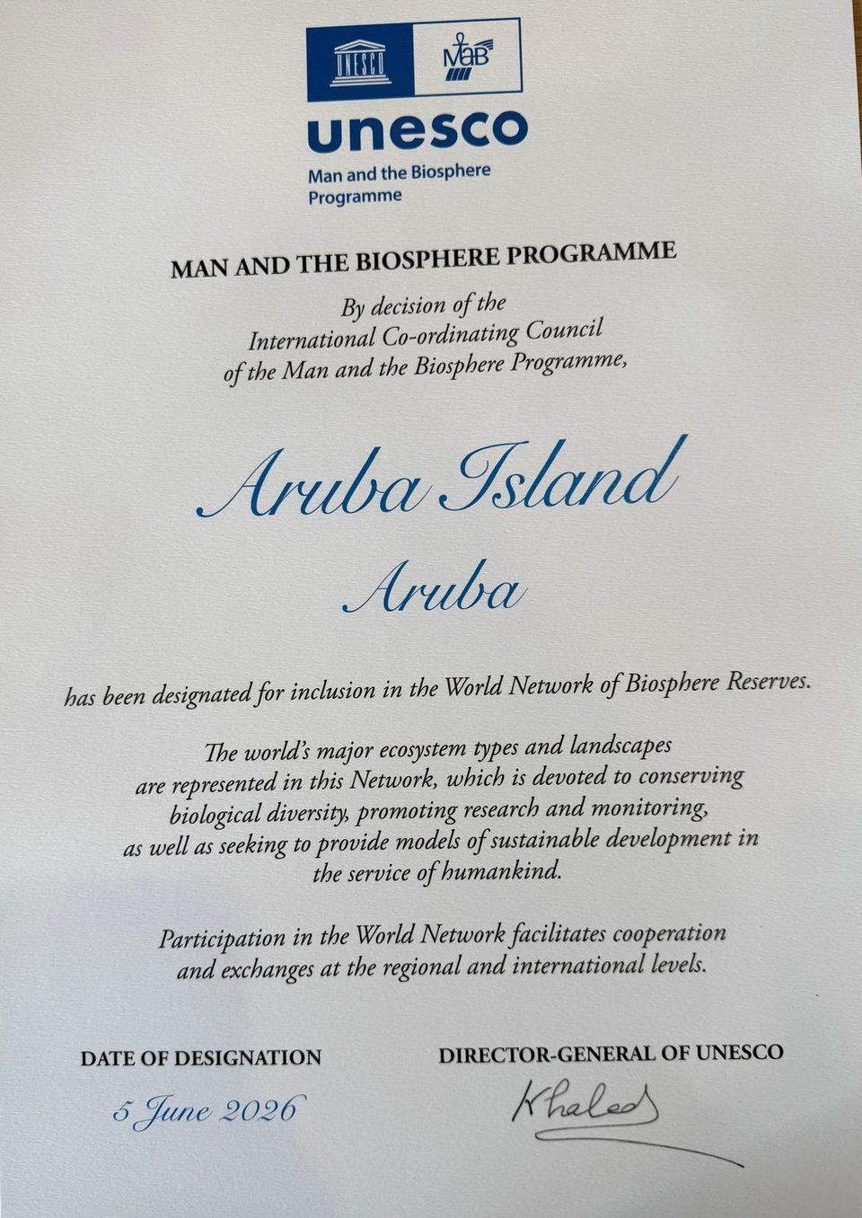 The UNESCO announcement of the designation of Aruba as a Biosphere.
By decision o the International Co-coordinating Council of the Man and the Biosphere Programme, Aruba Island, Aruba, has been designated for inclusion in the World Network of Biosphere Reserves. The world's major ecosystem types and landscapes are represented in this Network, which is devoted to conserving biological diversity, promoting research and monitoring, as well as seeking to provide models of sustainable development in the service of humankind. Participation in the World Network facilitates cooperation and exchanges at the regional and international levels.  Signed on 5 June 2026 by the director general of UNESCO.