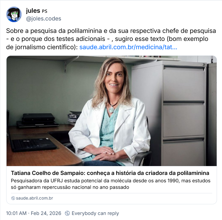 Post de jules 🇵🇸 (@joles.codes) com o texto: Sobre a pesquisa da polilaminina e da sua respectiva chefe de pesquisa - e o porque dos testes adicionais - , sugiro esse texto (bom exemplo de jornalismo científico): (link para notícia)
https://saude.abril.com.br/medicina/tatiana-coelho-de-sampaio-conheca-a-historia-da-criadora-da-polilaminina/