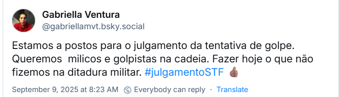 Post de Gabriella Ventura (‪@gabriellamvt.bsky.social‬) com o texto: Estamos a postos para o julgamento da tentativa de golpe. Queremos  milicos e golpistas na cadeia. Fazer hoje o que não fizemos na ditadura militar. #julgamentoSTF 👍🏽