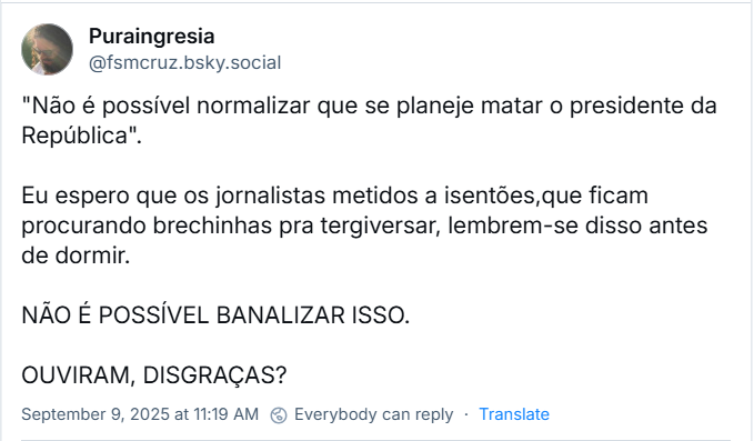 Post de Puraingresia (‪@fsmcruz.bsky.social‬) com o texto: "Não é possível normalizar que se planeje matar o presidente da República". Eu espero que os jornalistas metidos a isentões,que ficam procurando brechinhas pra tergiversar, lembrem-se disso antes de dormir. NÃO É POSSÍVEL BANALIZAR ISSO. OUVIRAM, DISGRAÇAS?