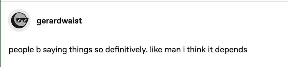 a tumblr post from gerardwaist that reads: people b saying things so definitively. like man i think it depends