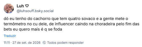 Post de Luh ♡ (@luhsouff.bsky.social): dó eu tenho do cachorro que tem quatro sovaco e a gente mete o termômetro no cu dele, de influencer caindo na choradeira pelo fim das bets eu quero mais é q se foda