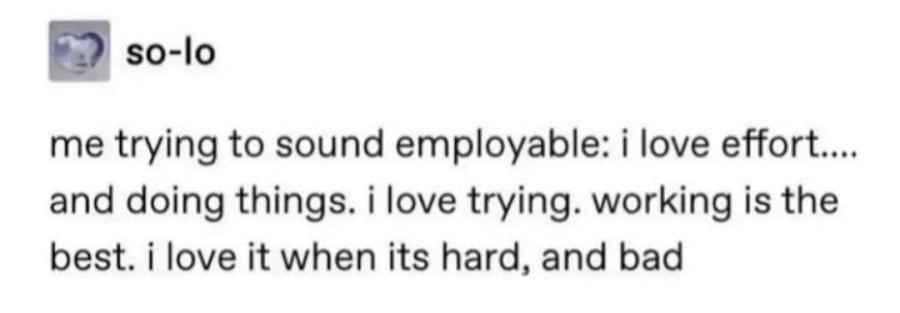 so-lo: me trying to sound employable: i love effort.... and doing things. i love trying. working is the best. i love it when its hard, and bad