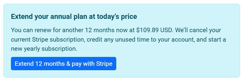 Extend your annual plan at today's price. You can renew for another 12 months now at $109.89 USD. We'll cancel your current Stripe subscription, credit any unused time to your account, and start a new yearly subscription.