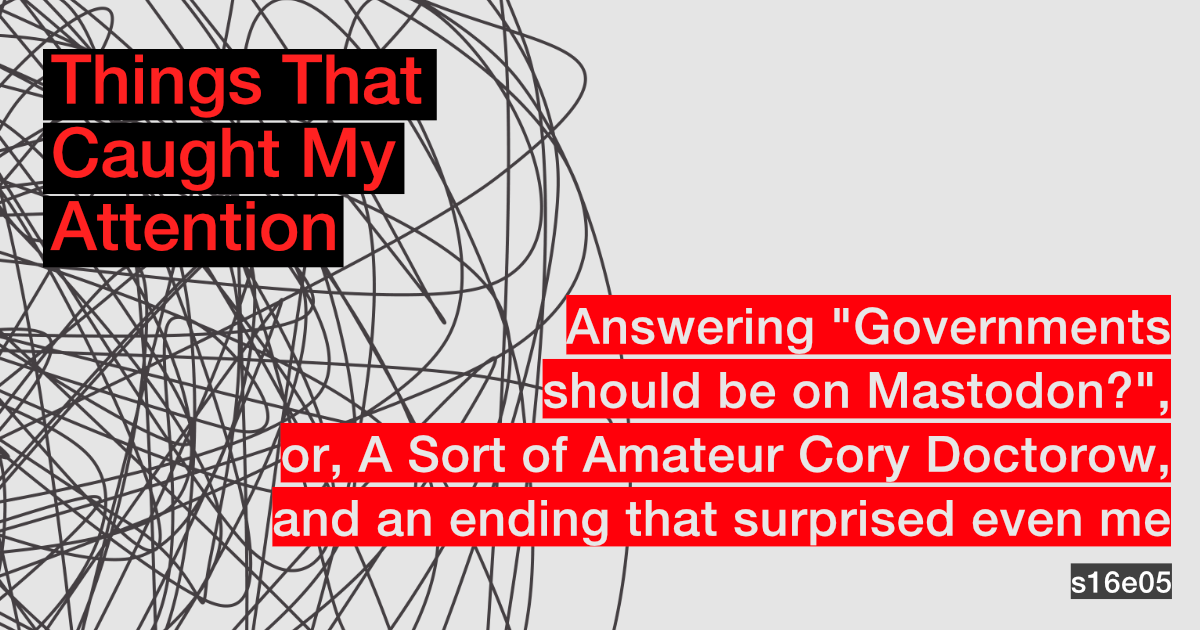s16e05: Answering "Governments should be on Mastodon?", or, A Sort of Amateur Cory Doctorow, and an ending that surprised even me